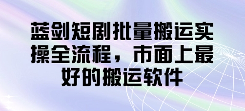蓝剑短剧批量搬运实操全流程，市面上最好的搬运软件-项目网站