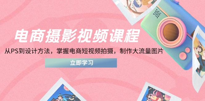电商摄影视频课程，从PS到设计方法，掌握电商短视频拍摄，制作大流量图片-项目网站