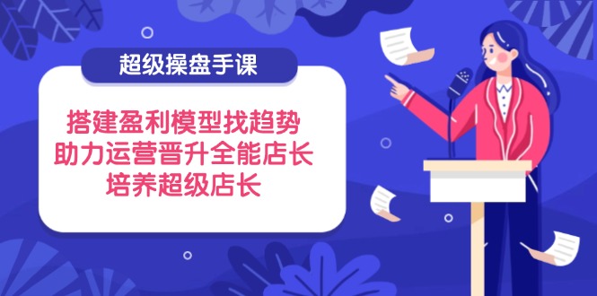 超级操盘手课，搭建盈利模型找趋势，助力运营晋升全能店长，培养超级店长-项目网站