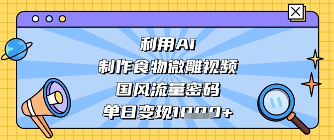 利用Ai制作食物微雕视频，国风流量密码，单日变现数张-项目网站