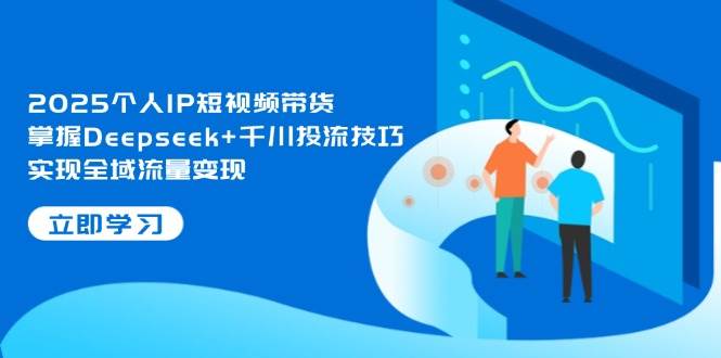 2025个人IP短视频带货，掌握Deepseek+千川投流技巧，实现全域流量变现-项目网站