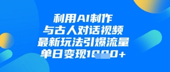 利用AI制作与古人对话的视频，最新玩法引爆流量，单日变现1k-项目网站