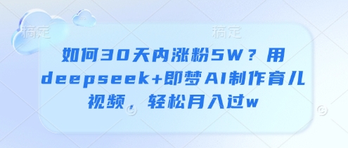 如何30天内涨粉5W？用deepseek+即梦AI制作育儿视频，轻松月入过w-项目网站