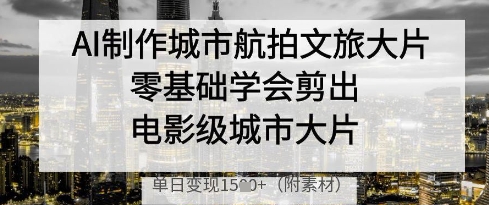 AI制作城市航拍文旅大片，零基础学会剪出电影级城市大片，单日变现多张-项目网站