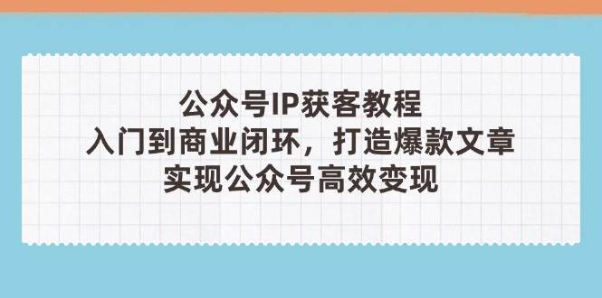 公众号IP获客教程(第3期)，从入门到商业闭环，打造爆款文章，实现公众号高效变现-项目网站