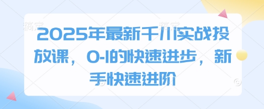 2025年最新千川实战投放课，0-1的快速进步，新手快速进阶-项目网站