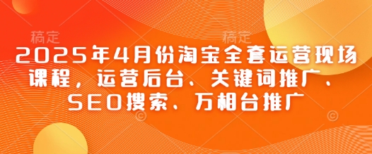 2025年4月份淘宝全套运营现场课程，运营后台、关键词推广、SEO搜索、万相台推广-项目网站