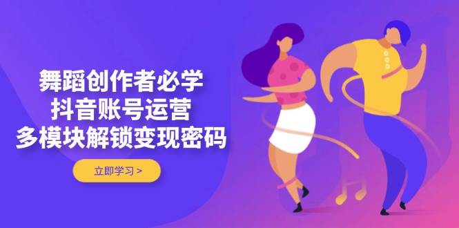 舞蹈创作者必学，抖音账号运营，多模块解锁变现密码-项目网站