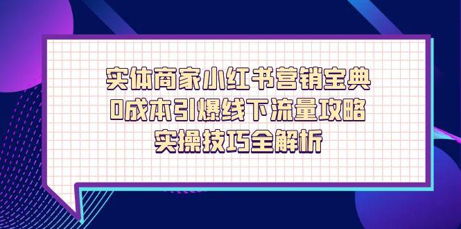 实体商家小红书营销宝典，0成本引爆线下流量攻略，实操技巧全解析-项目网站