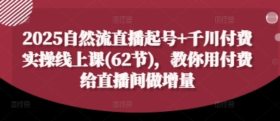 2025自然流直播起号+千川付费实操线上课(62节)，教你用付费给直播间做增量-项目网站