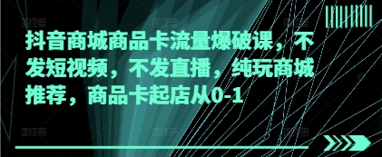 抖音商城商品卡流量爆破课，不发短视频，不发直播，纯玩商城推荐，商品卡起店从0-1-项目网站