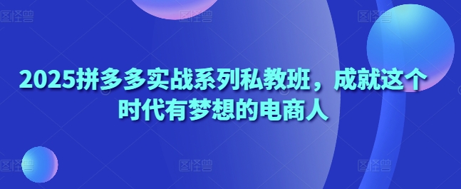 2025拼多多实战系列私教班，成就这个时代有梦想的电商人-项目网站