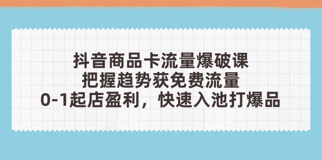 抖音商品卡流量爆破课：把握趋势获免费流量，0-1起店盈利，快速入池打爆品-项目网站