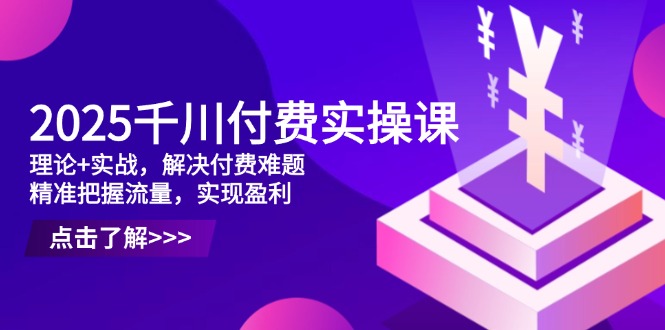 2025千川付费实操课，理论+实战，解决付费难题，精准把握流量，实现盈利-项目网站