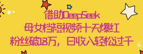 借助DeepSeek，母女档短视频十天爆红，粉丝破18W，日收入轻松几张-项目网站