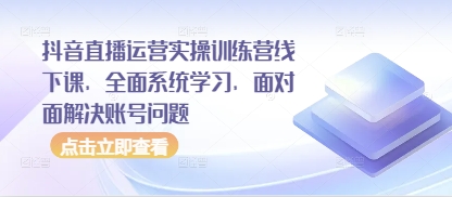 抖音直播运营实操训练营线下课，全面系统学习，面对面解决账号问题-项目网站