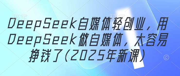 DeepSeek自媒体轻创业，用DeepSeek做自媒体，太容易挣钱了(2025年新课)-项目网站
