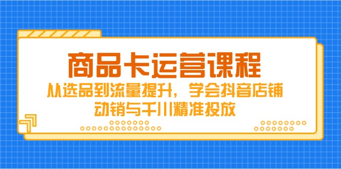 商品卡运营课程，从选品到流量提升，学会抖音店铺动销与千川精准投放-项目网站