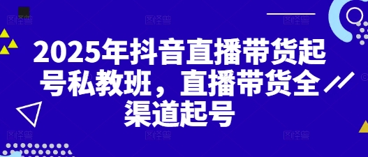 2025年抖音直播带货起号私教班，直播带货全渠道起号-项目网站