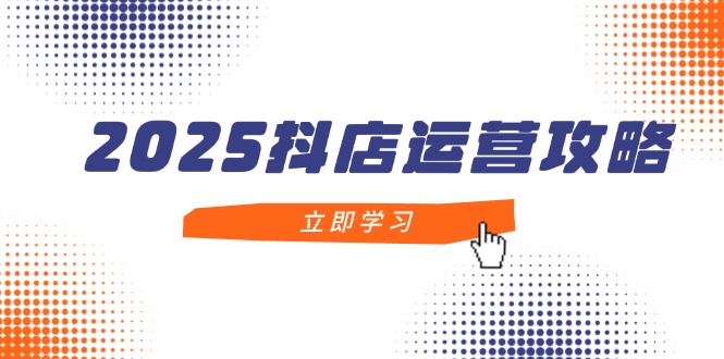2025抖店运营攻略，掌握抖店技巧，打造月销百万，新手入门到精通-项目网站