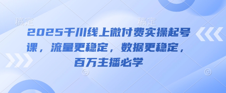 2025千川线上微付费实操起号课，流量更稳定，数据更稳定，百万主播必学-项目网站