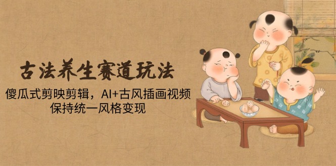 古法养生赛道玩法，傻瓜式剪映剪辑，AI+古风插画视频，保持统一风格变现-项目网站