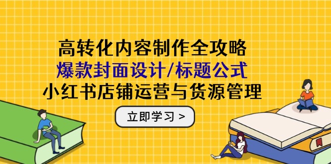 高转化内容制作全攻略：爆款封面设计/标题公式，小红书店铺运营与货源管理-项目网站