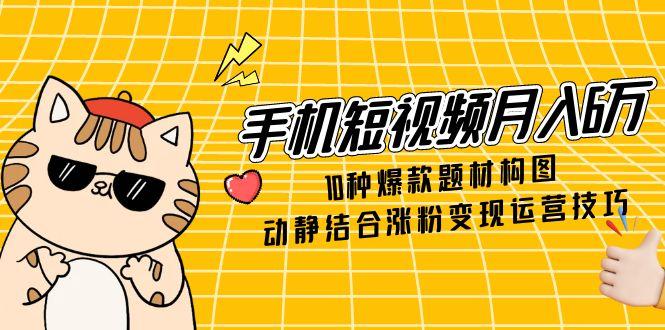 手机短视频月入6万，10种爆款题材构图，动静结合涨粉变现运营技巧-项目网站
