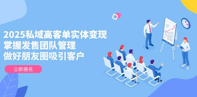 2025私域高客单实体变现，掌握发售团队管理，做好朋友圈吸引客户-项目网站