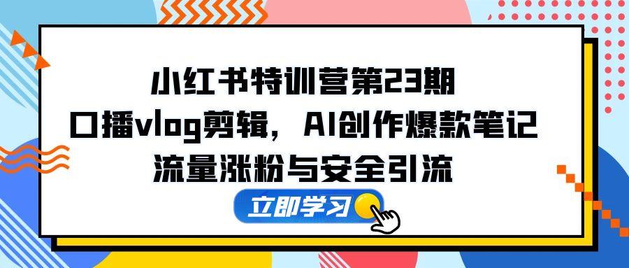 小红书特训营第23期，口播vlog剪辑，AI创作爆款笔记，流量涨粉与安全引流-项目网站