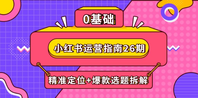 小红书运营指南26期：精准定位+爆款选题拆解,DeepSeek辅助创作与电商变现-项目网站