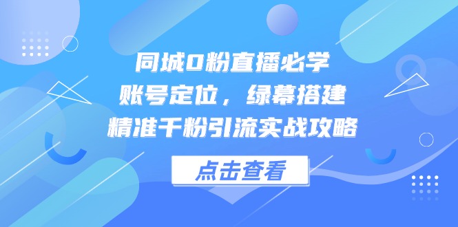 同城0粉直播必学，账号定位，绿幕搭建，精准千粉引流实战攻略-项目网站
