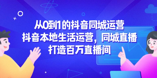 从0到1的抖音同城运营，抖音本地生活运营，同城直播，打造百万直播间-项目网站