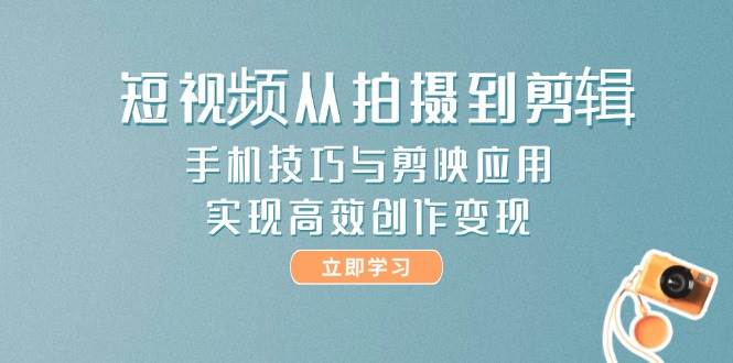 短视频从拍摄到剪辑，手机技巧与剪映应用，实现高效创作变现-项目网站