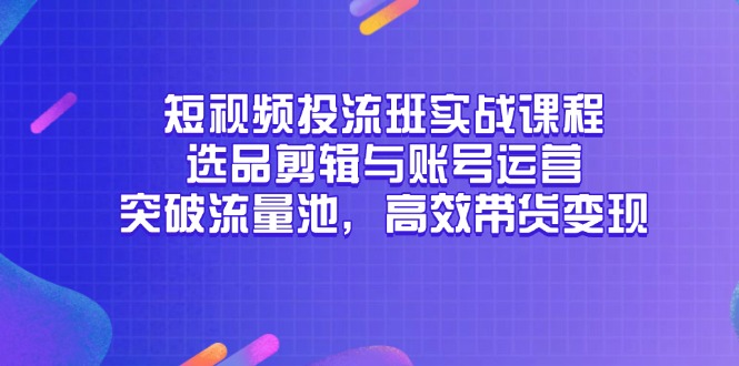 短视频投流班实战课程，选品剪辑与账号运营，突破流量池，高效带货变现-项目网站