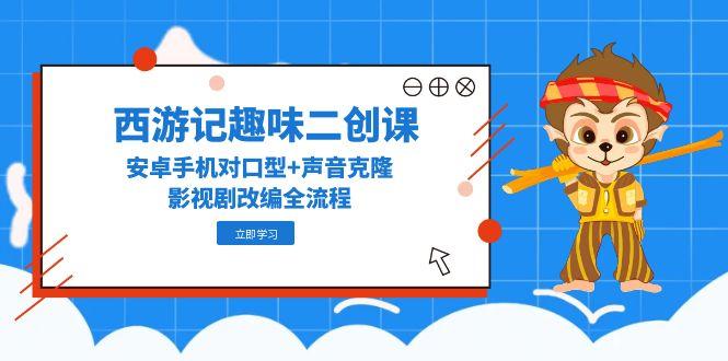 西游记趣味二创课，安卓手机对口型+声音克隆，影视剧改编全流程-项目网站