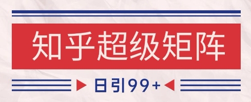 知乎超级矩阵玩法引流高质量精准粉SEO覆盖，日变现1k+【揭秘】-项目网站