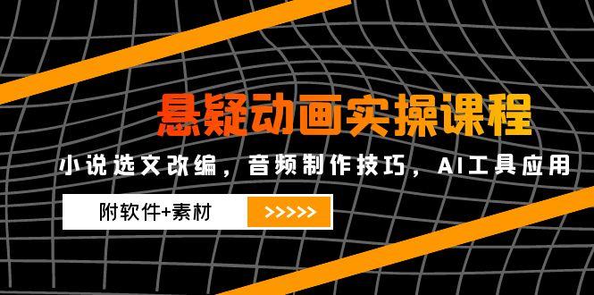 悬疑动画实操课程，小说选文改编，音频制作技巧，AI工具应用(附软件+素材-项目网站