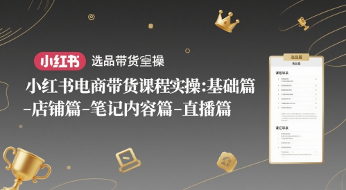小红书电商带货课程实操：基础篇-选品篇-店铺篇-笔记内容篇-直播篇-项目网站