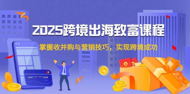 2025跨境出海致富课程，掌握收并购与营销技巧，实现跨境成功-项目网站