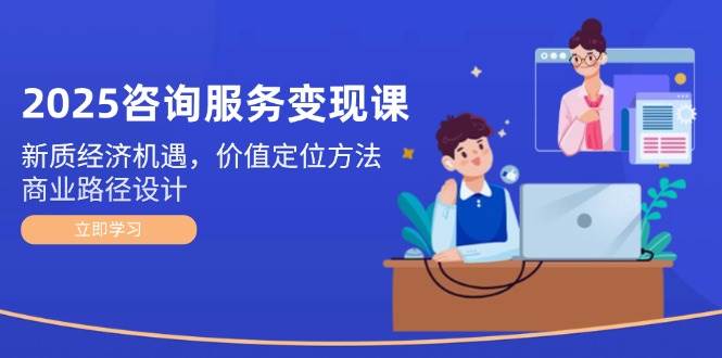 2025咨询服务变现课：新质经济机遇，价值定位方法，商业路径设计-项目网站