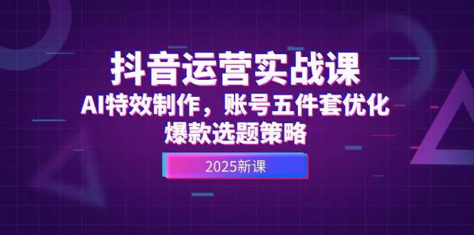 抖音运营实战课，AI特效制作，账号五件套优化，爆款选题策略-项目网站