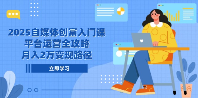 2025自媒体创富入门课，平台运营全攻略，月入2万变现路径-项目网站