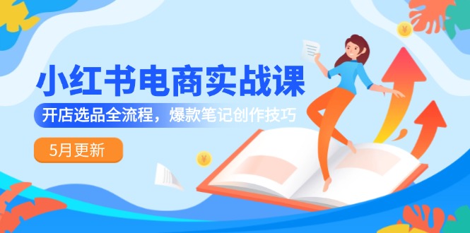 小红书电商实战课-5月更新，开店选品全流程，爆款笔记创作技巧-项目网站