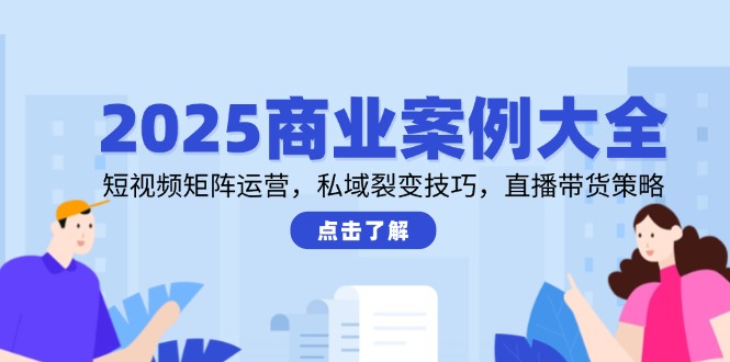 2025商业案例大全，短视频矩阵运营，私域裂变技巧，直播带货策略-项目网站