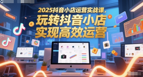 2025抖音小店运营实战课，玩转抖音小店，实现高效运营-项目网站