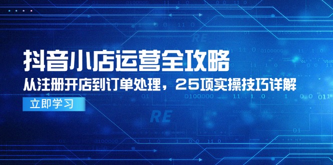 抖音小店运营全攻略，从注册开店到订单处理，25项实操技巧详解-项目网站