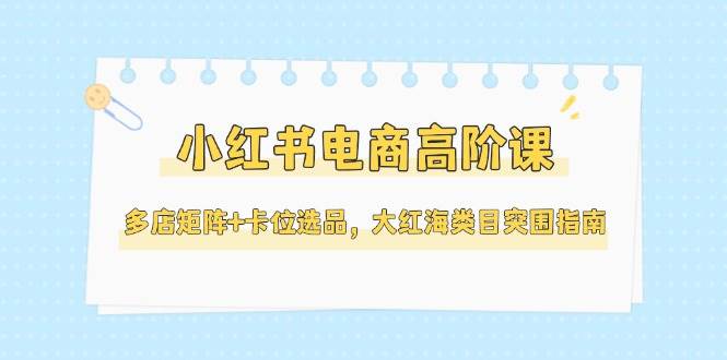 小红书电商高阶课，多店矩阵+卡位选品，大红海类目突围指南(更新5月)-项目网站