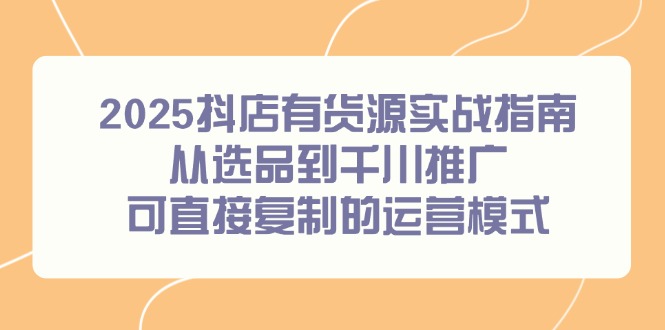 2025抖店有货源实战指南，从选品到千川推广，可直接复制的运营模式-项目网站