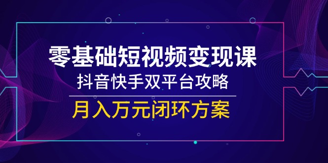 零基础短视频变现课，抖音快手双平台攻略，月入万元闭环方案-项目网站